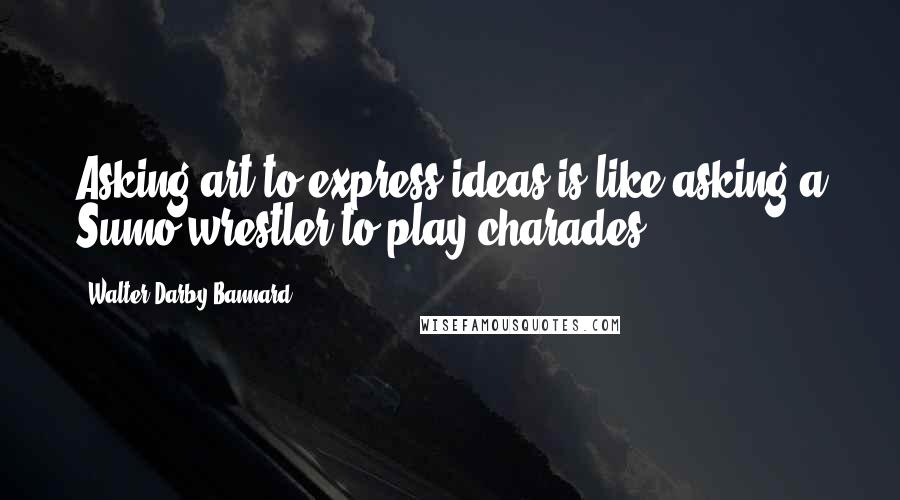 Walter Darby Bannard quotes: Asking art to express ideas is like asking a Sumo wrestler to play charades.