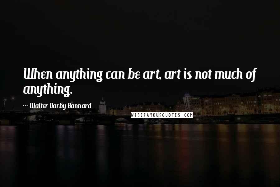 Walter Darby Bannard quotes: When anything can be art, art is not much of anything.