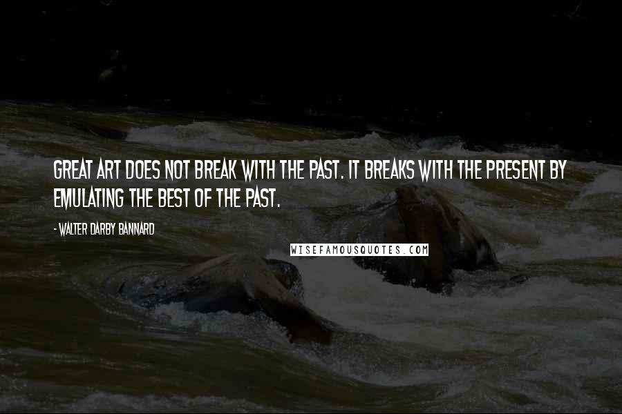 Walter Darby Bannard quotes: Great art does not break with the past. It breaks with the present by emulating the best of the past.