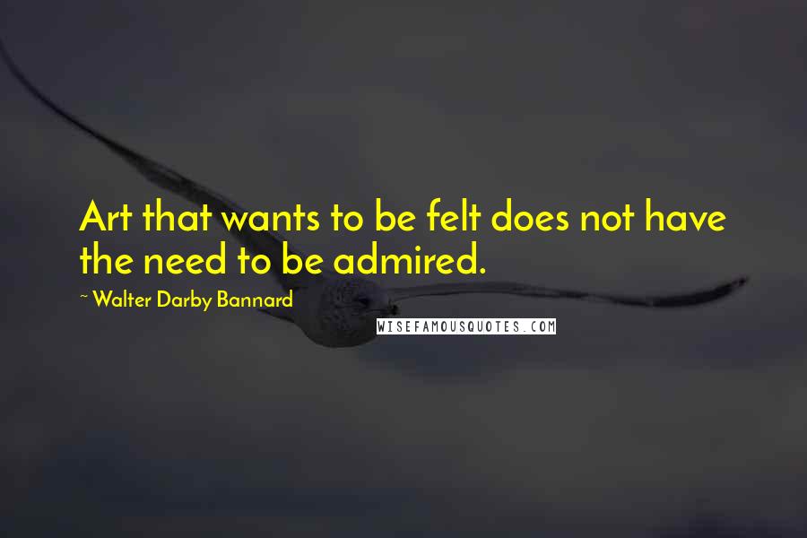 Walter Darby Bannard quotes: Art that wants to be felt does not have the need to be admired.