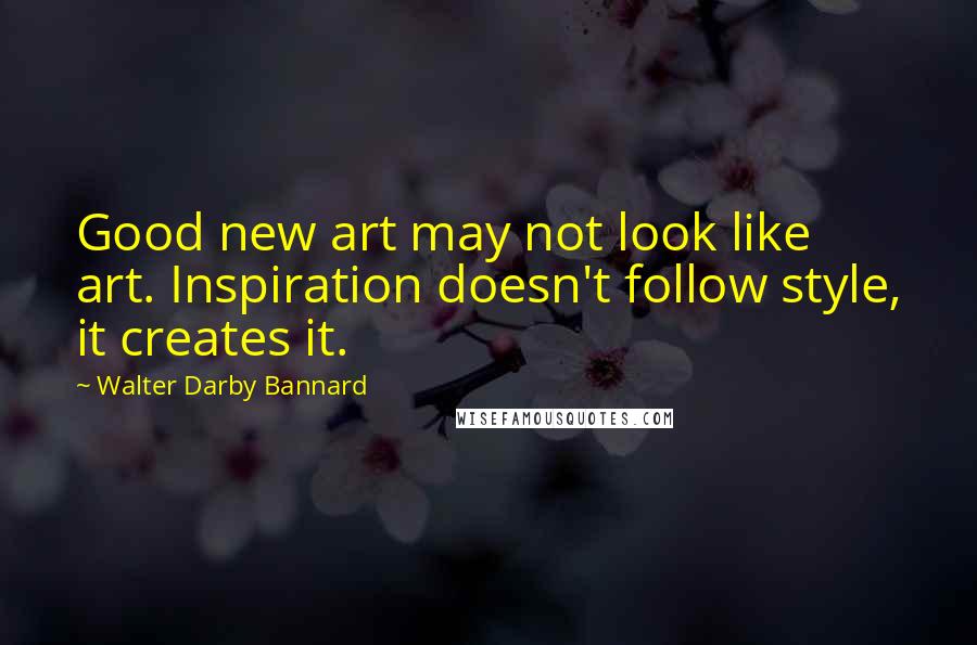 Walter Darby Bannard quotes: Good new art may not look like art. Inspiration doesn't follow style, it creates it.