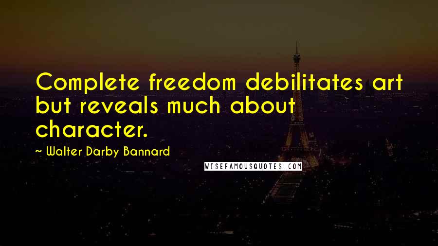 Walter Darby Bannard quotes: Complete freedom debilitates art but reveals much about character.