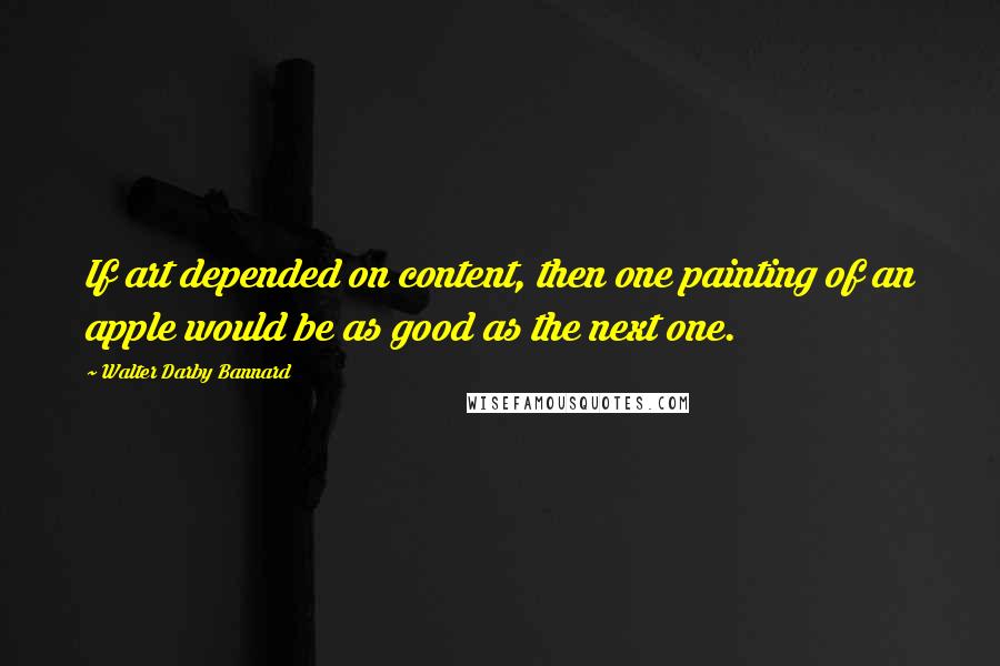Walter Darby Bannard quotes: If art depended on content, then one painting of an apple would be as good as the next one.
