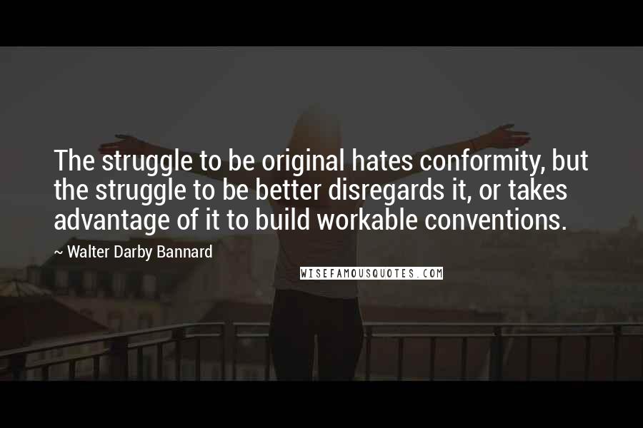 Walter Darby Bannard quotes: The struggle to be original hates conformity, but the struggle to be better disregards it, or takes advantage of it to build workable conventions.