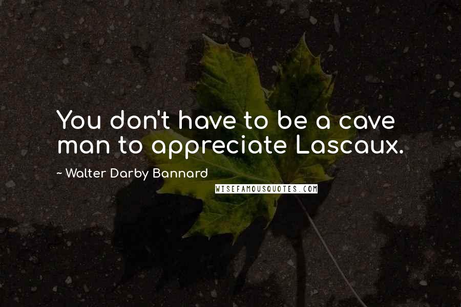Walter Darby Bannard quotes: You don't have to be a cave man to appreciate Lascaux.