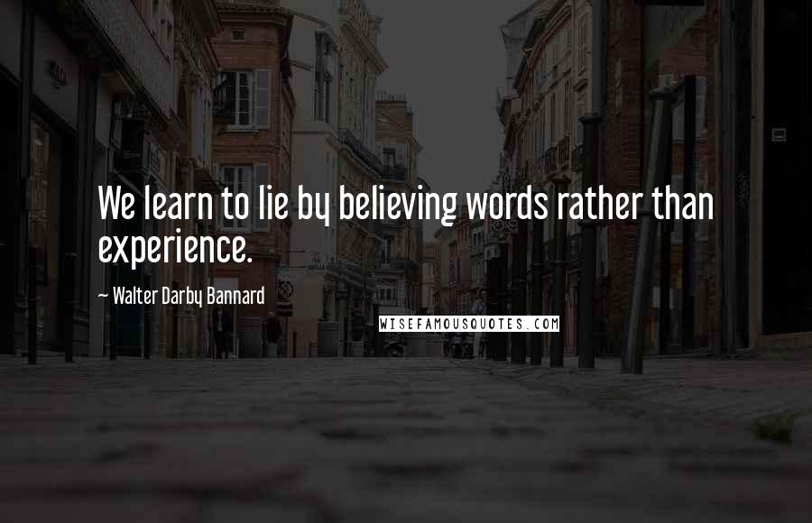 Walter Darby Bannard quotes: We learn to lie by believing words rather than experience.