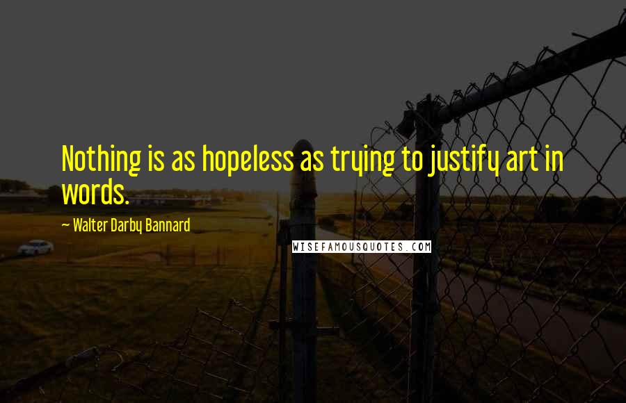 Walter Darby Bannard quotes: Nothing is as hopeless as trying to justify art in words.