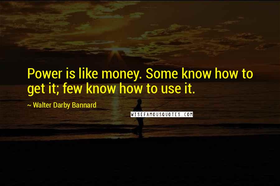Walter Darby Bannard quotes: Power is like money. Some know how to get it; few know how to use it.