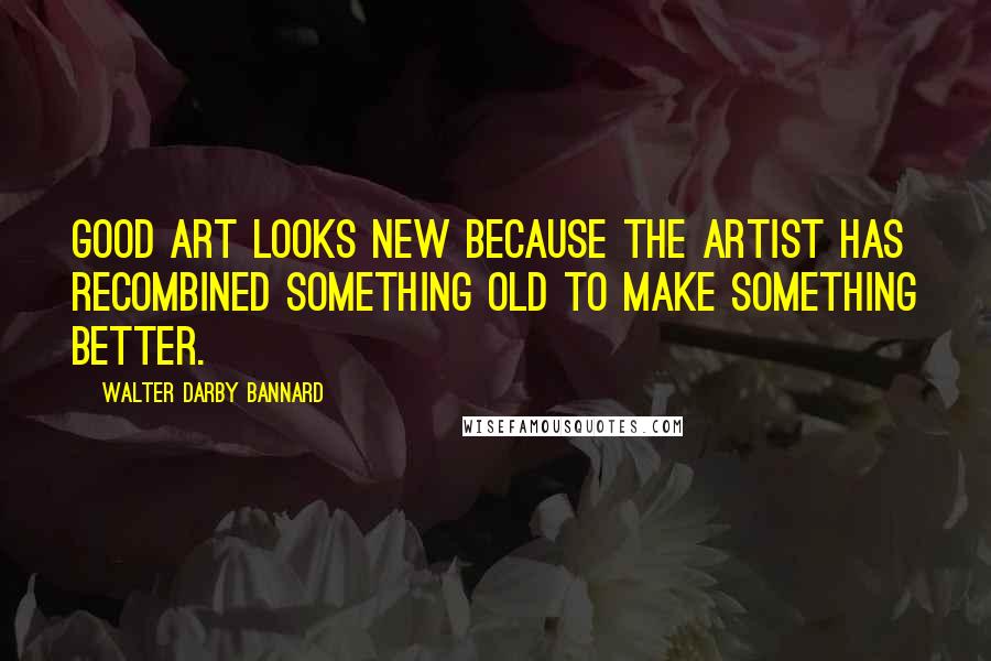 Walter Darby Bannard quotes: Good art looks new because the artist has recombined something old to make something better.