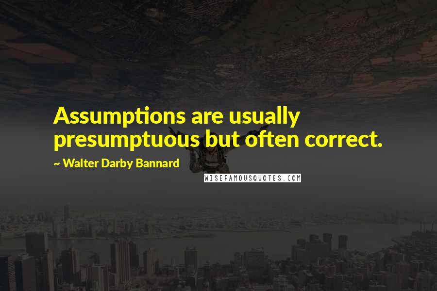 Walter Darby Bannard quotes: Assumptions are usually presumptuous but often correct.