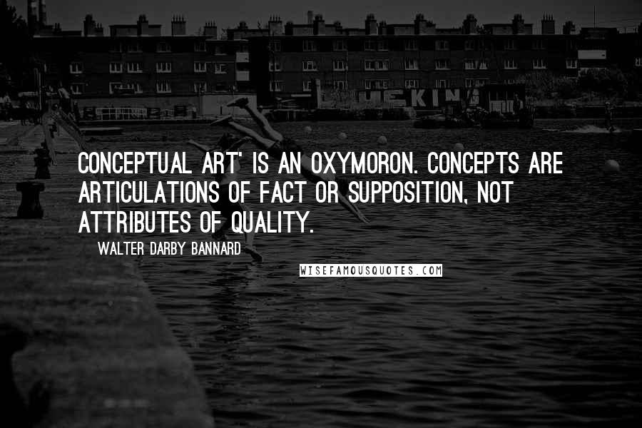Walter Darby Bannard quotes: Conceptual art' is an oxymoron. Concepts are articulations of fact or supposition, not attributes of quality.