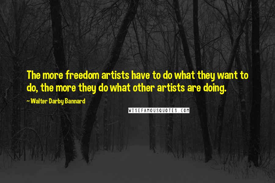 Walter Darby Bannard quotes: The more freedom artists have to do what they want to do, the more they do what other artists are doing.