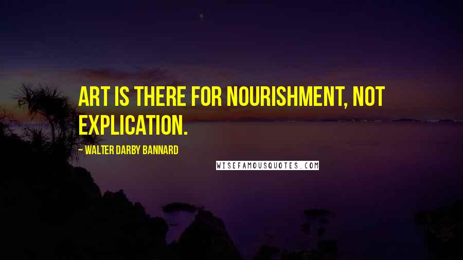 Walter Darby Bannard quotes: Art is there for nourishment, not explication.
