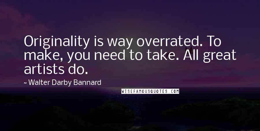 Walter Darby Bannard quotes: Originality is way overrated. To make, you need to take. All great artists do.