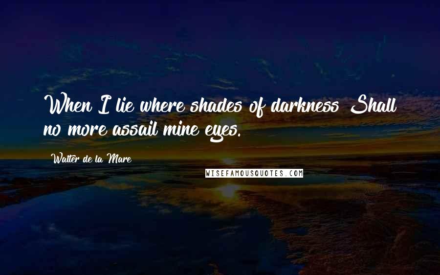 Walter De La Mare quotes: When I lie where shades of darkness Shall no more assail mine eyes.