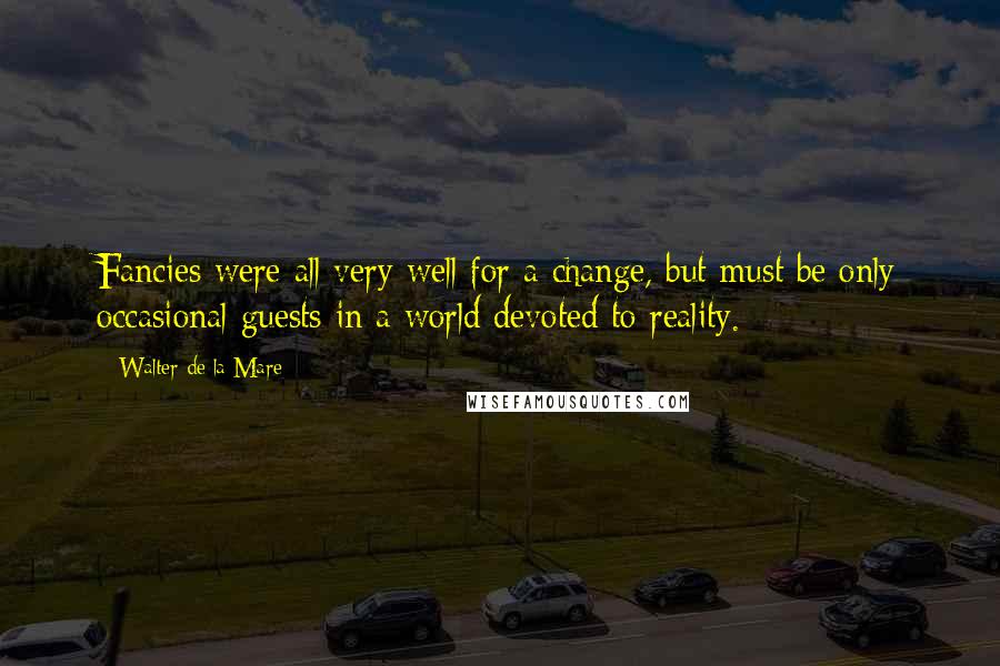 Walter De La Mare quotes: Fancies were all very well for a change, but must be only occasional guests in a world devoted to reality.