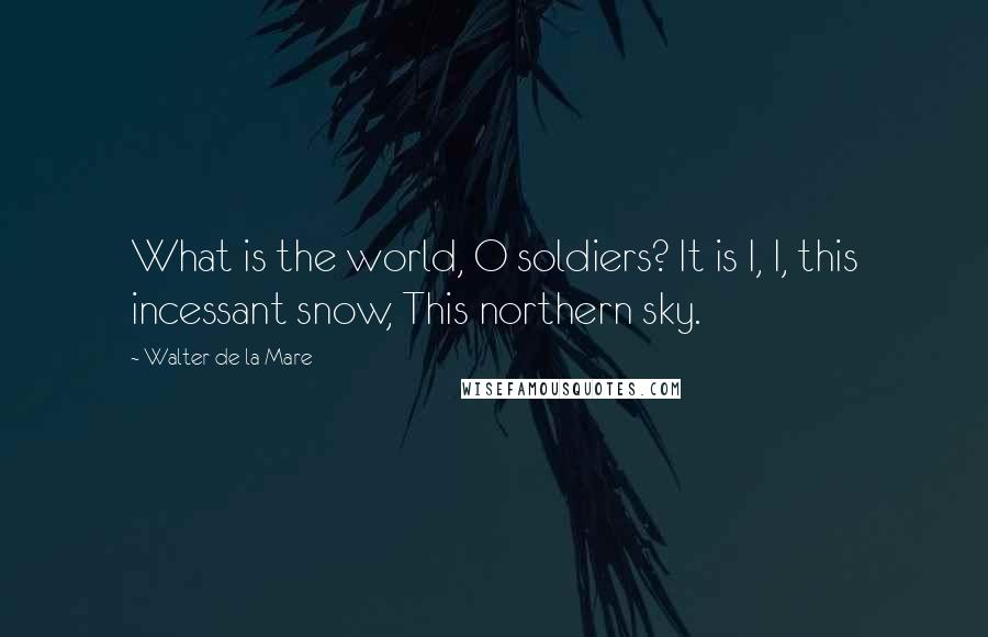 Walter De La Mare quotes: What is the world, O soldiers? It is I, I, this incessant snow, This northern sky.