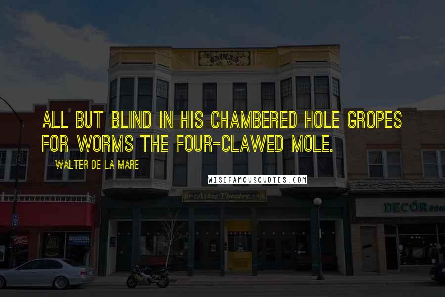 Walter De La Mare quotes: All but blind In his chambered hole Gropes for worms The four-clawed Mole.