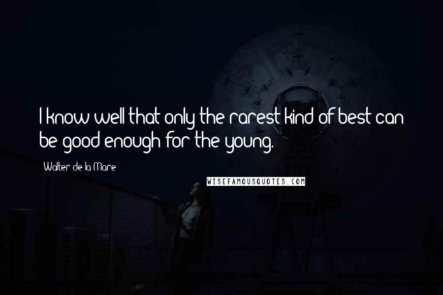 Walter De La Mare quotes: I know well that only the rarest kind of best can be good enough for the young.