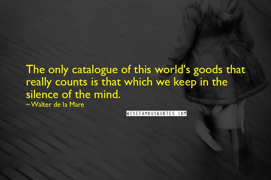 Walter De La Mare quotes: The only catalogue of this world's goods that really counts is that which we keep in the silence of the mind.