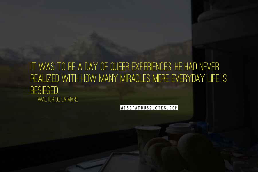 Walter De La Mare quotes: It was to be a day of queer experiences. He had never realized with how many miracles mere everyday life is besieged.