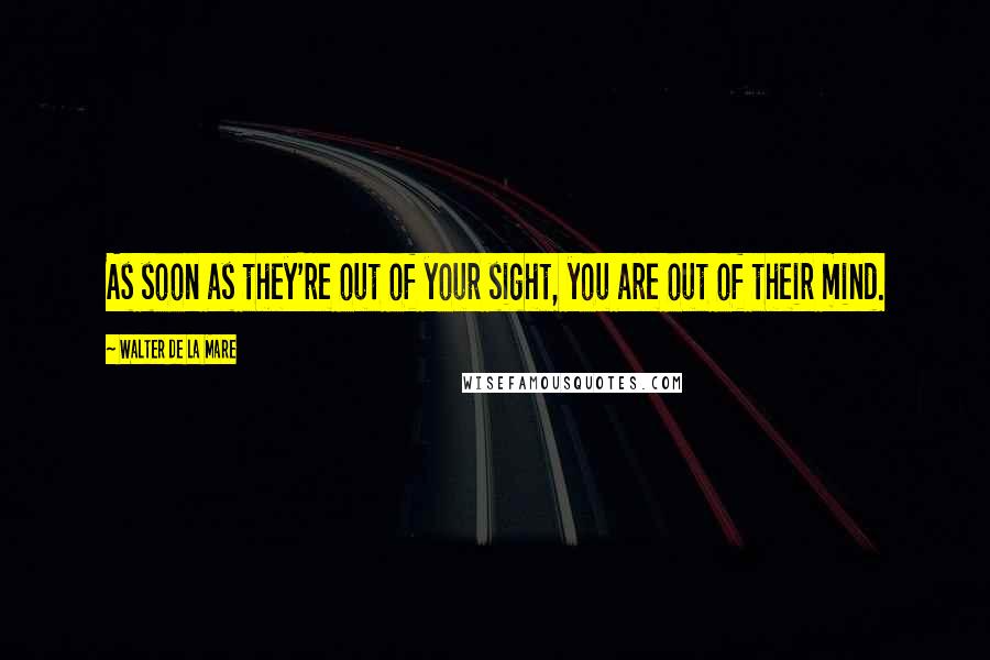 Walter De La Mare quotes: As soon as they're out of your sight, you are out of their mind.