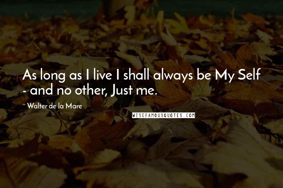 Walter De La Mare quotes: As long as I live I shall always be My Self - and no other, Just me.