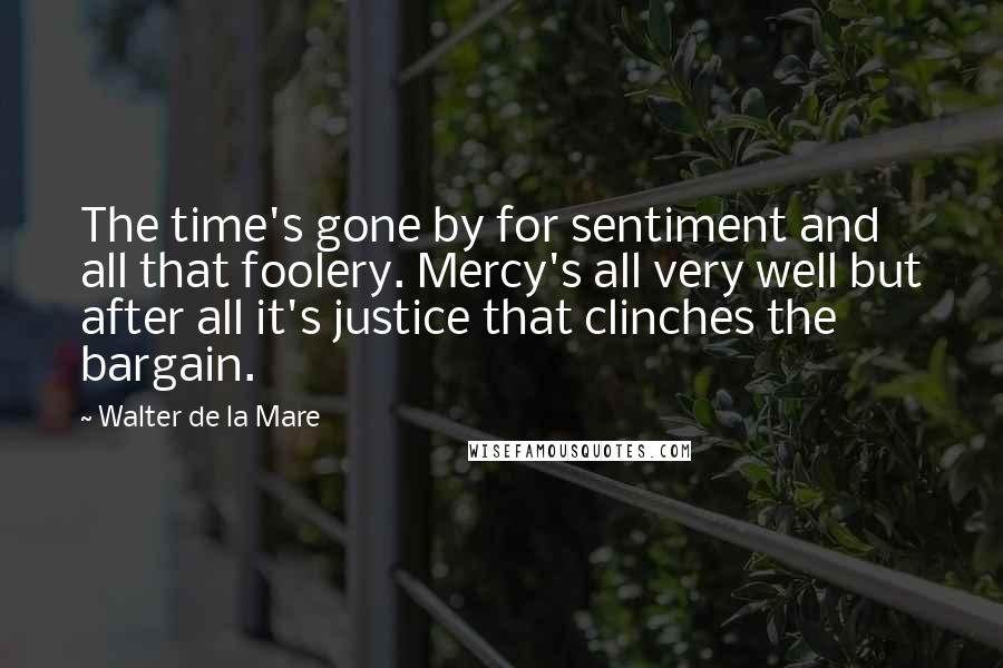 Walter De La Mare quotes: The time's gone by for sentiment and all that foolery. Mercy's all very well but after all it's justice that clinches the bargain.