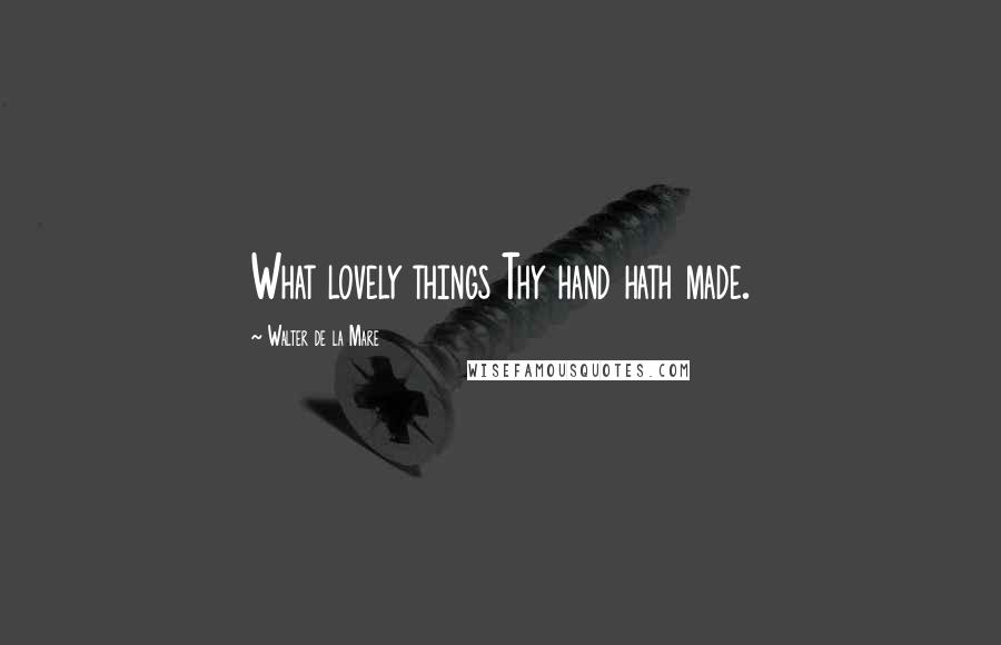 Walter De La Mare quotes: What lovely things Thy hand hath made.