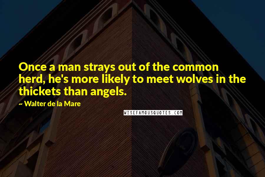 Walter De La Mare quotes: Once a man strays out of the common herd, he's more likely to meet wolves in the thickets than angels.