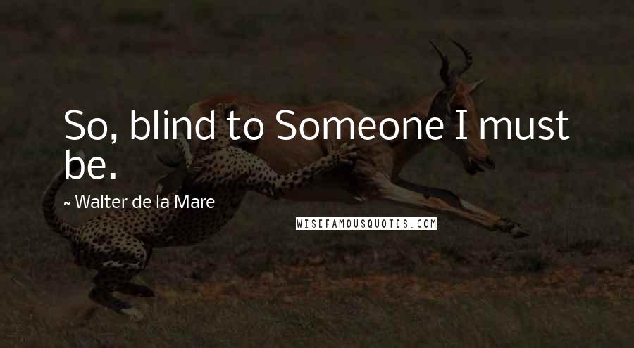 Walter De La Mare quotes: So, blind to Someone I must be.