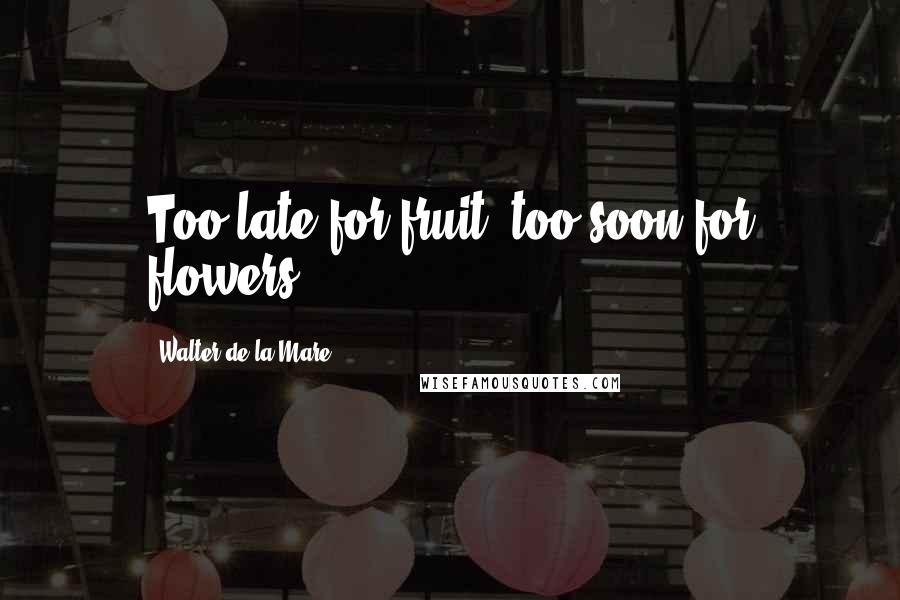 Walter De La Mare quotes: Too late for fruit, too soon for flowers.