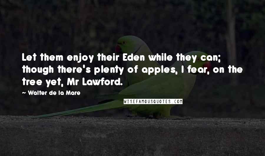 Walter De La Mare quotes: Let them enjoy their Eden while they can; though there's plenty of apples, I fear, on the tree yet, Mr Lawford.