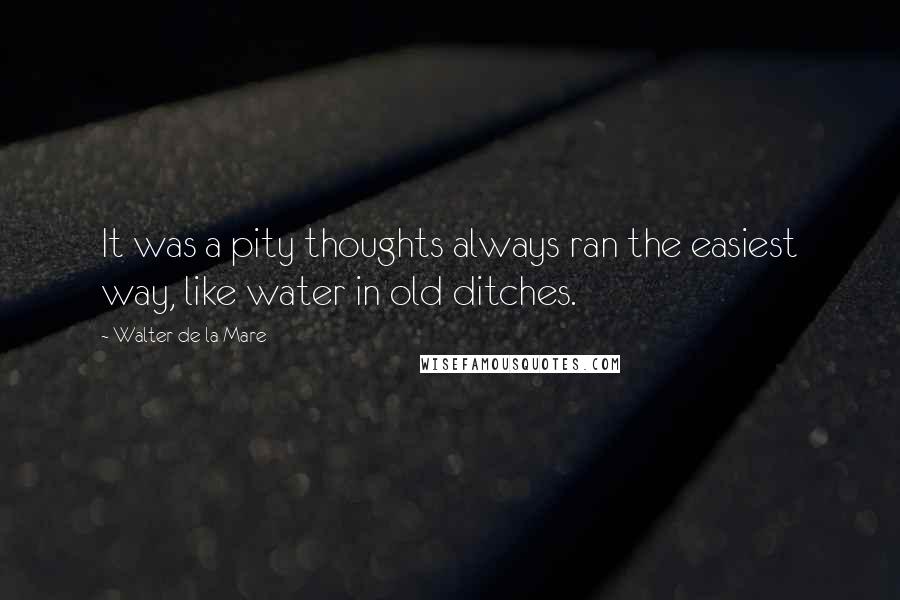 Walter De La Mare quotes: It was a pity thoughts always ran the easiest way, like water in old ditches.