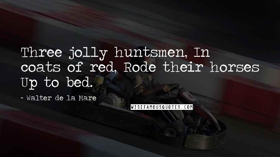 Walter De La Mare quotes: Three jolly huntsmen, In coats of red, Rode their horses Up to bed.