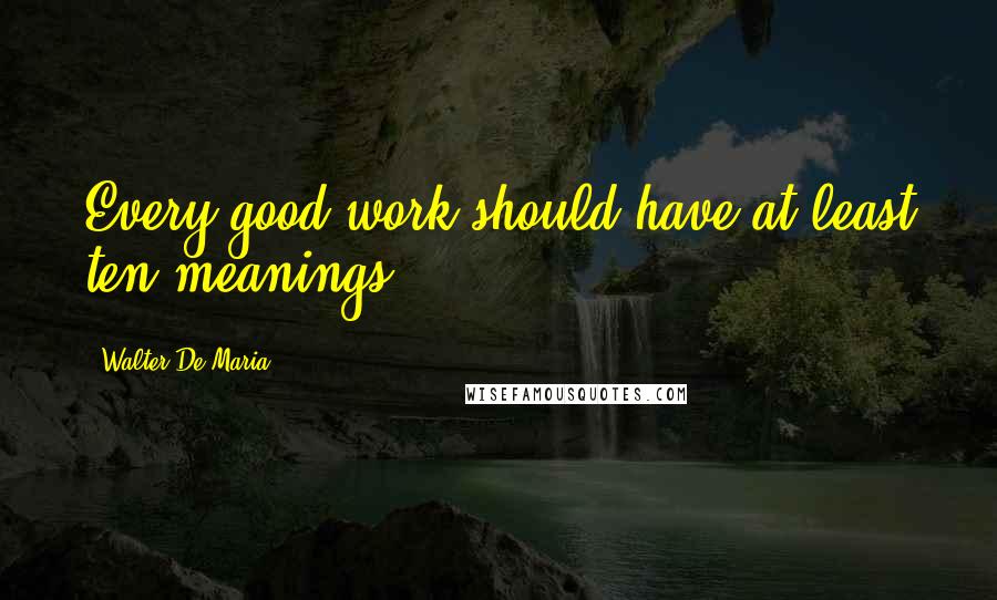 Walter De Maria quotes: Every good work should have at least ten meanings.
