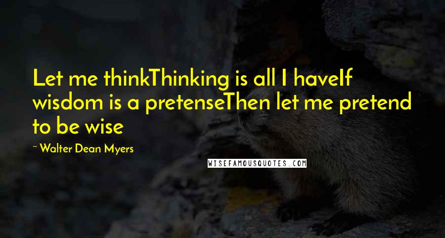 Walter Dean Myers quotes: Let me thinkThinking is all I haveIf wisdom is a pretenseThen let me pretend to be wise