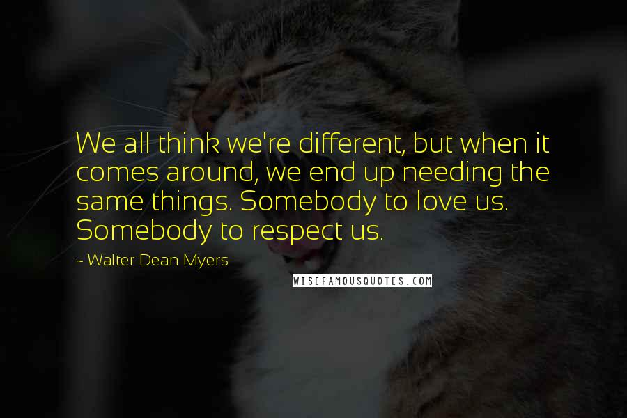 Walter Dean Myers quotes: We all think we're different, but when it comes around, we end up needing the same things. Somebody to love us. Somebody to respect us.