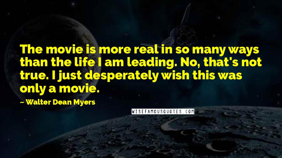 Walter Dean Myers quotes: The movie is more real in so many ways than the life I am leading. No, that's not true. I just desperately wish this was only a movie.