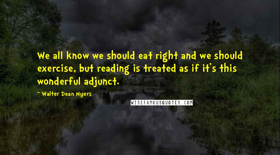 Walter Dean Myers quotes: We all know we should eat right and we should exercise, but reading is treated as if it's this wonderful adjunct.