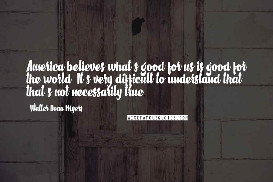 Walter Dean Myers quotes: America believes what's good for us is good for the world. It's very difficult to understand that that's not necessarily true.