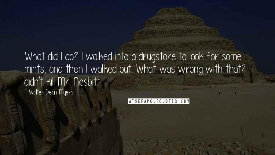 Walter Dean Myers quotes: What did I do? I walked into a drugstore to look for some mints, and then I walked out. What was wrong with that? I didn't kill Mr. Nesbitt.