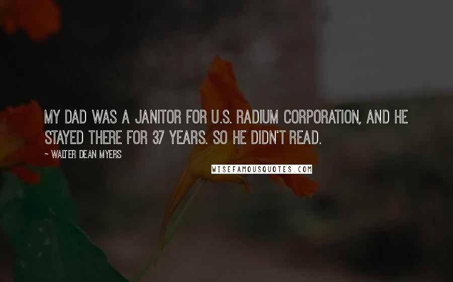 Walter Dean Myers quotes: My dad was a janitor for U.S. Radium Corporation, and he stayed there for 37 years. So he didn't read.