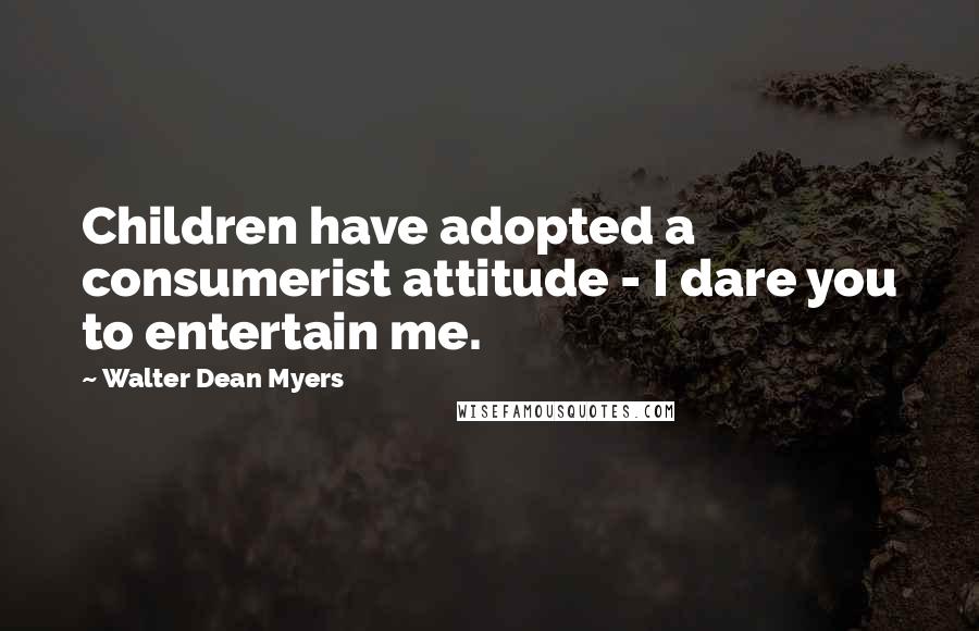 Walter Dean Myers quotes: Children have adopted a consumerist attitude - I dare you to entertain me.