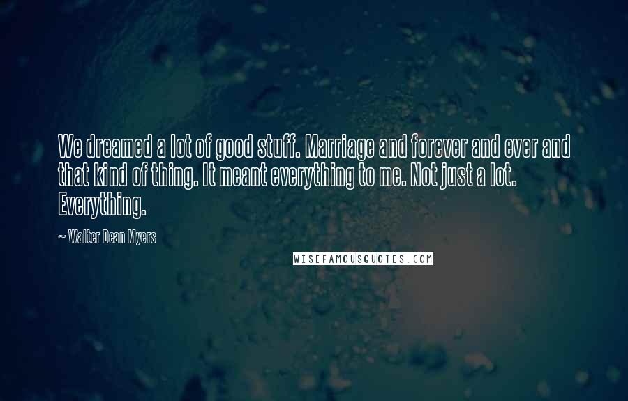 Walter Dean Myers quotes: We dreamed a lot of good stuff. Marriage and forever and ever and that kind of thing. It meant everything to me. Not just a lot. Everything.