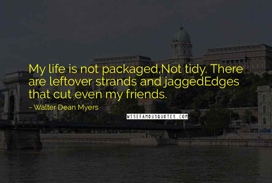 Walter Dean Myers quotes: My life is not packaged,Not tidy. There are leftover strands and jaggedEdges that cut even my friends.