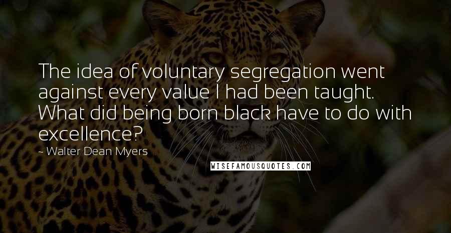 Walter Dean Myers quotes: The idea of voluntary segregation went against every value I had been taught. What did being born black have to do with excellence?