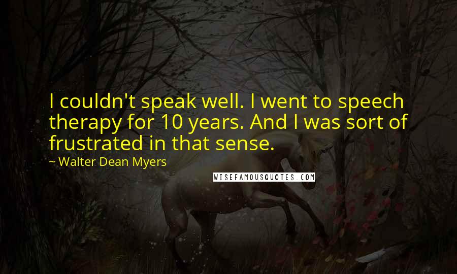 Walter Dean Myers quotes: I couldn't speak well. I went to speech therapy for 10 years. And I was sort of frustrated in that sense.