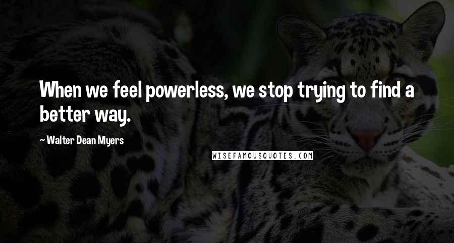 Walter Dean Myers quotes: When we feel powerless, we stop trying to find a better way.