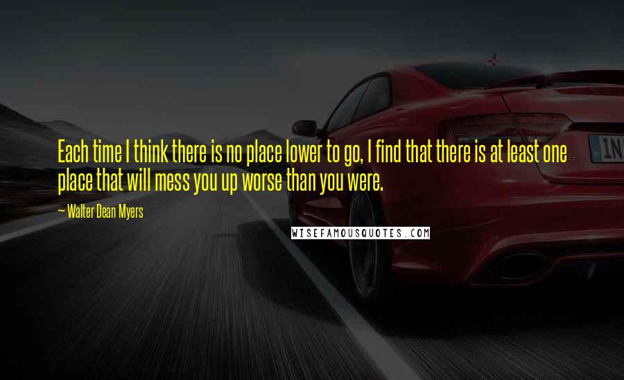 Walter Dean Myers quotes: Each time I think there is no place lower to go, I find that there is at least one place that will mess you up worse than you were.